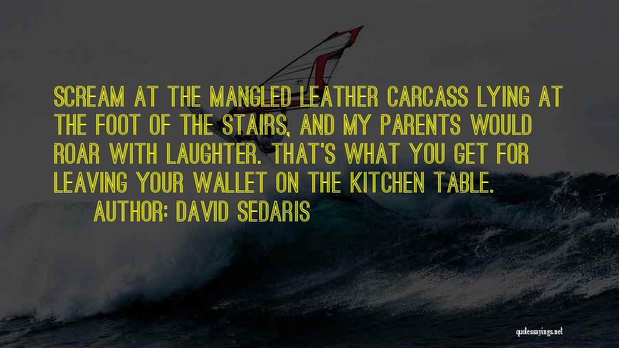 David Sedaris Quotes: Scream At The Mangled Leather Carcass Lying At The Foot Of The Stairs, And My Parents Would Roar With Laughter.