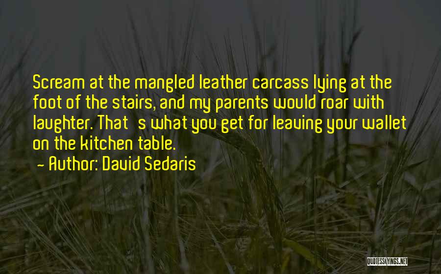 David Sedaris Quotes: Scream At The Mangled Leather Carcass Lying At The Foot Of The Stairs, And My Parents Would Roar With Laughter.