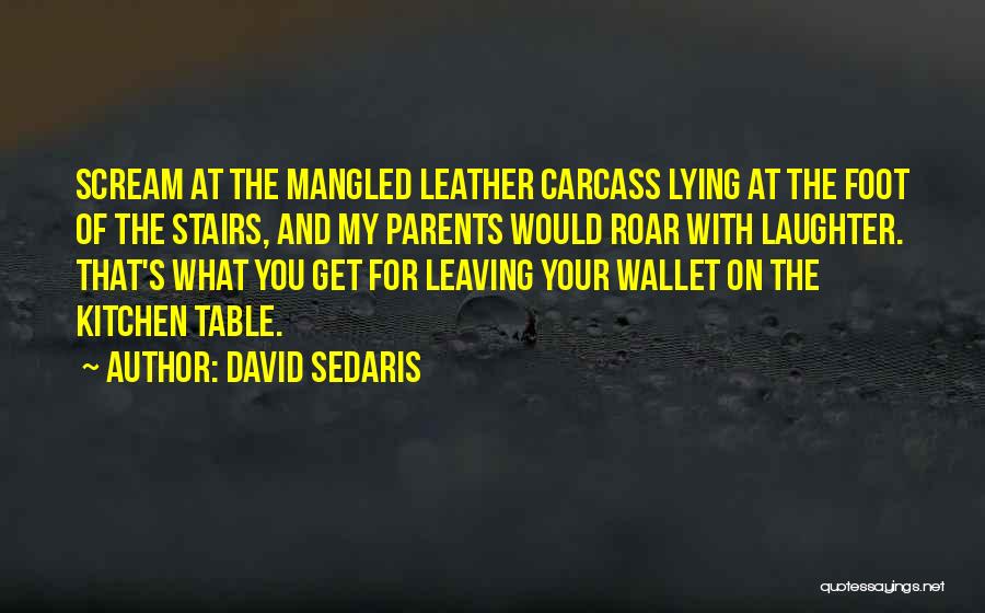 David Sedaris Quotes: Scream At The Mangled Leather Carcass Lying At The Foot Of The Stairs, And My Parents Would Roar With Laughter.