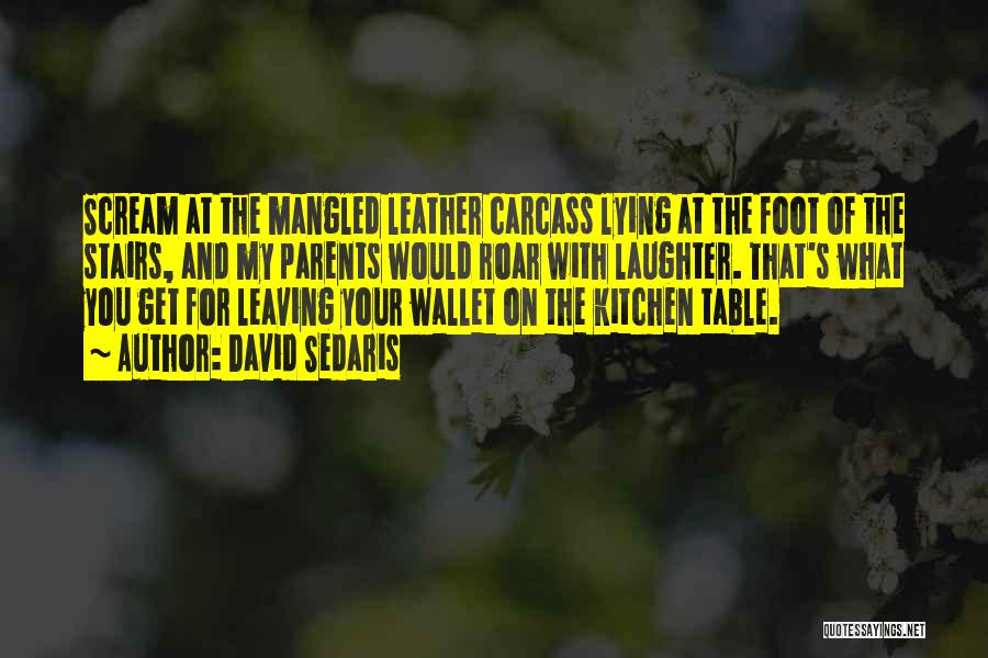 David Sedaris Quotes: Scream At The Mangled Leather Carcass Lying At The Foot Of The Stairs, And My Parents Would Roar With Laughter.