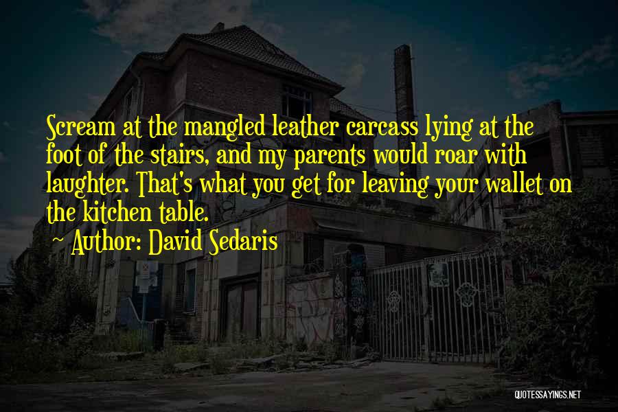 David Sedaris Quotes: Scream At The Mangled Leather Carcass Lying At The Foot Of The Stairs, And My Parents Would Roar With Laughter.