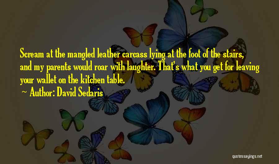 David Sedaris Quotes: Scream At The Mangled Leather Carcass Lying At The Foot Of The Stairs, And My Parents Would Roar With Laughter.