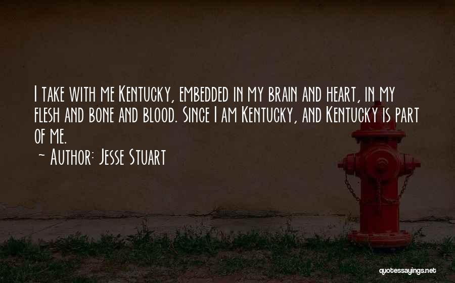 Jesse Stuart Quotes: I Take With Me Kentucky, Embedded In My Brain And Heart, In My Flesh And Bone And Blood. Since I