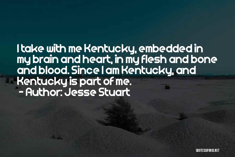 Jesse Stuart Quotes: I Take With Me Kentucky, Embedded In My Brain And Heart, In My Flesh And Bone And Blood. Since I