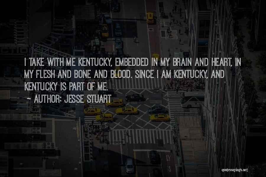 Jesse Stuart Quotes: I Take With Me Kentucky, Embedded In My Brain And Heart, In My Flesh And Bone And Blood. Since I