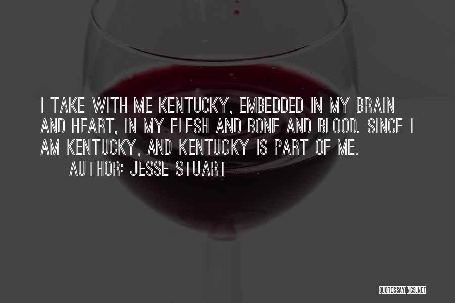 Jesse Stuart Quotes: I Take With Me Kentucky, Embedded In My Brain And Heart, In My Flesh And Bone And Blood. Since I