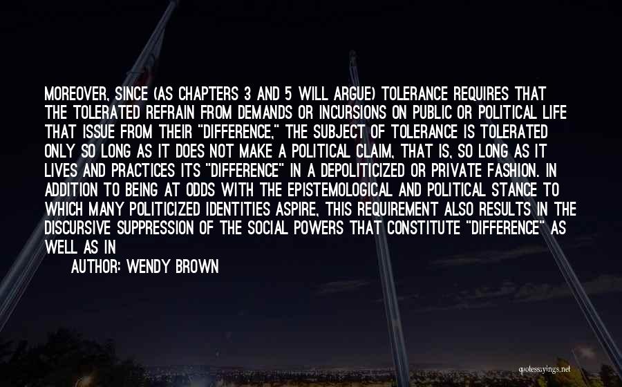 Wendy Brown Quotes: Moreover, Since (as Chapters 3 And 5 Will Argue) Tolerance Requires That The Tolerated Refrain From Demands Or Incursions On