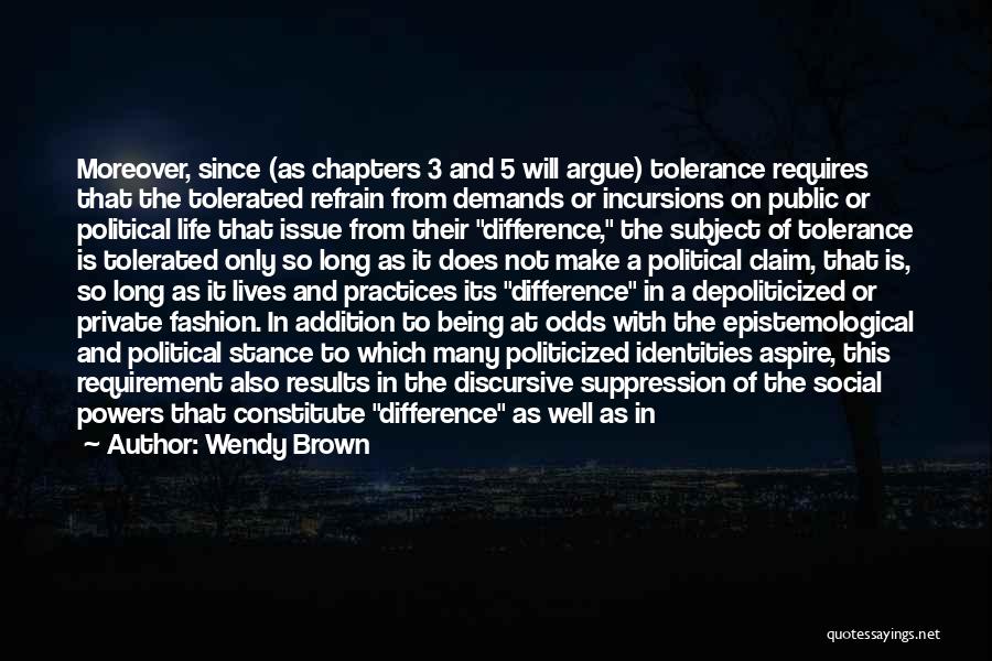 Wendy Brown Quotes: Moreover, Since (as Chapters 3 And 5 Will Argue) Tolerance Requires That The Tolerated Refrain From Demands Or Incursions On