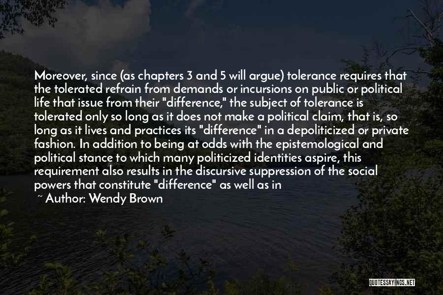 Wendy Brown Quotes: Moreover, Since (as Chapters 3 And 5 Will Argue) Tolerance Requires That The Tolerated Refrain From Demands Or Incursions On