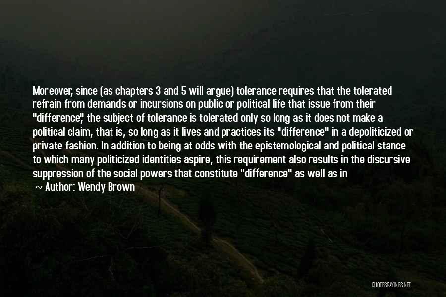 Wendy Brown Quotes: Moreover, Since (as Chapters 3 And 5 Will Argue) Tolerance Requires That The Tolerated Refrain From Demands Or Incursions On