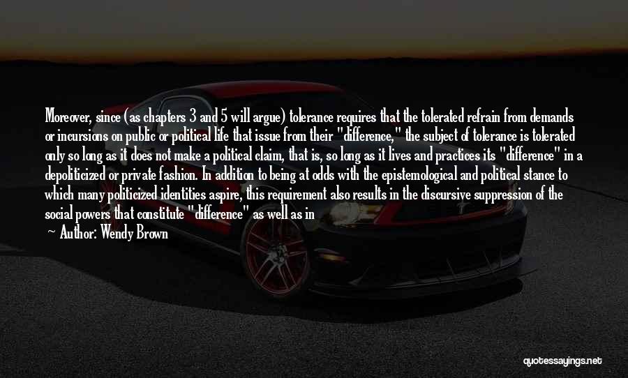 Wendy Brown Quotes: Moreover, Since (as Chapters 3 And 5 Will Argue) Tolerance Requires That The Tolerated Refrain From Demands Or Incursions On