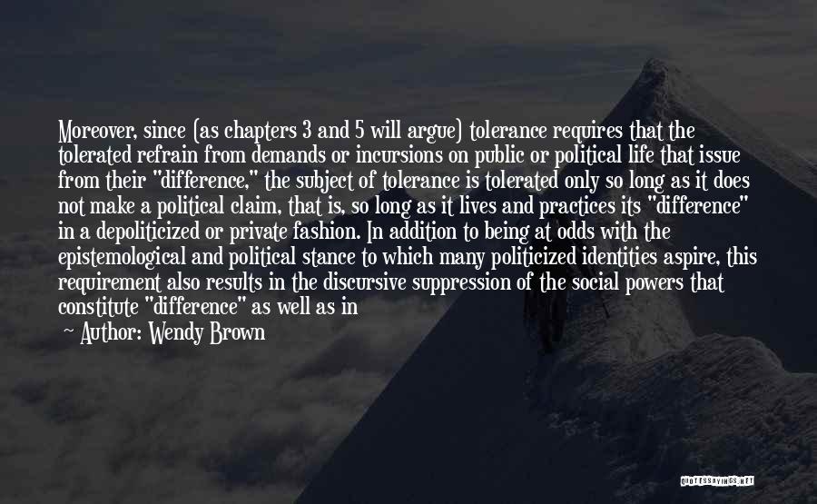 Wendy Brown Quotes: Moreover, Since (as Chapters 3 And 5 Will Argue) Tolerance Requires That The Tolerated Refrain From Demands Or Incursions On