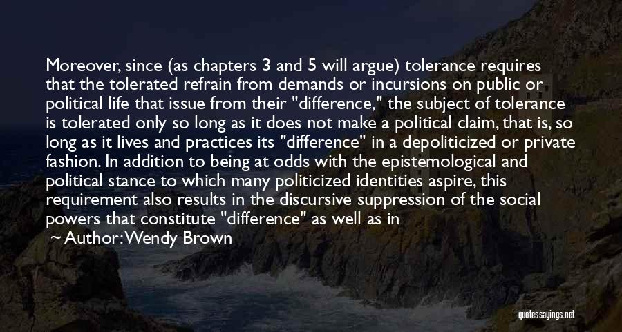 Wendy Brown Quotes: Moreover, Since (as Chapters 3 And 5 Will Argue) Tolerance Requires That The Tolerated Refrain From Demands Or Incursions On