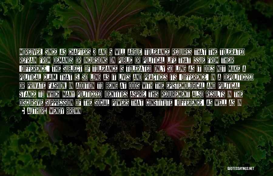 Wendy Brown Quotes: Moreover, Since (as Chapters 3 And 5 Will Argue) Tolerance Requires That The Tolerated Refrain From Demands Or Incursions On