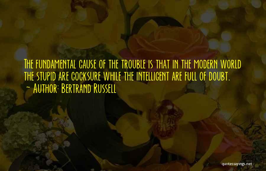 Bertrand Russell Quotes: The Fundamental Cause Of The Trouble Is That In The Modern World The Stupid Are Cocksure While The Intelligent Are