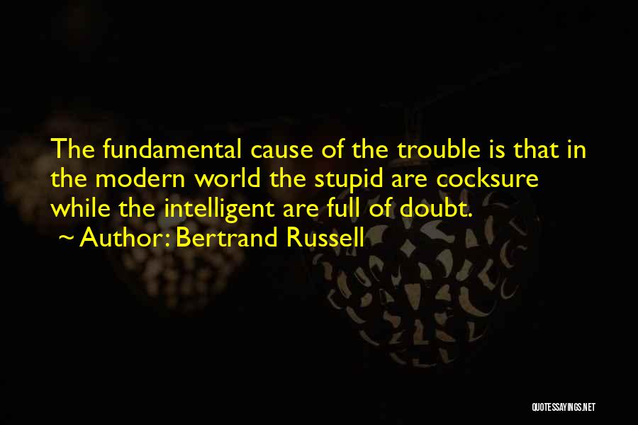 Bertrand Russell Quotes: The Fundamental Cause Of The Trouble Is That In The Modern World The Stupid Are Cocksure While The Intelligent Are
