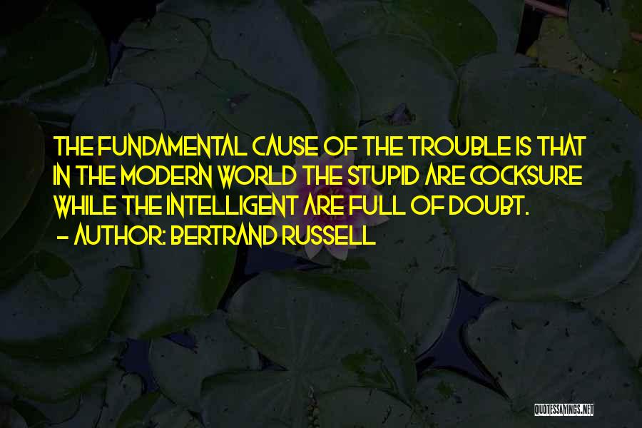 Bertrand Russell Quotes: The Fundamental Cause Of The Trouble Is That In The Modern World The Stupid Are Cocksure While The Intelligent Are