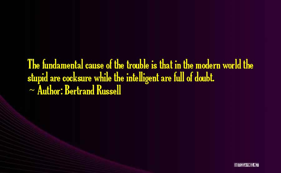 Bertrand Russell Quotes: The Fundamental Cause Of The Trouble Is That In The Modern World The Stupid Are Cocksure While The Intelligent Are