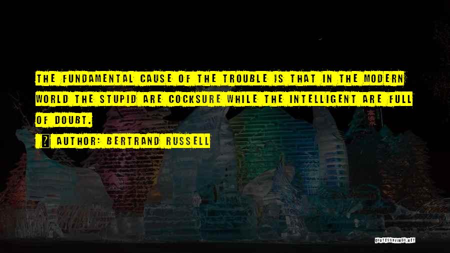 Bertrand Russell Quotes: The Fundamental Cause Of The Trouble Is That In The Modern World The Stupid Are Cocksure While The Intelligent Are