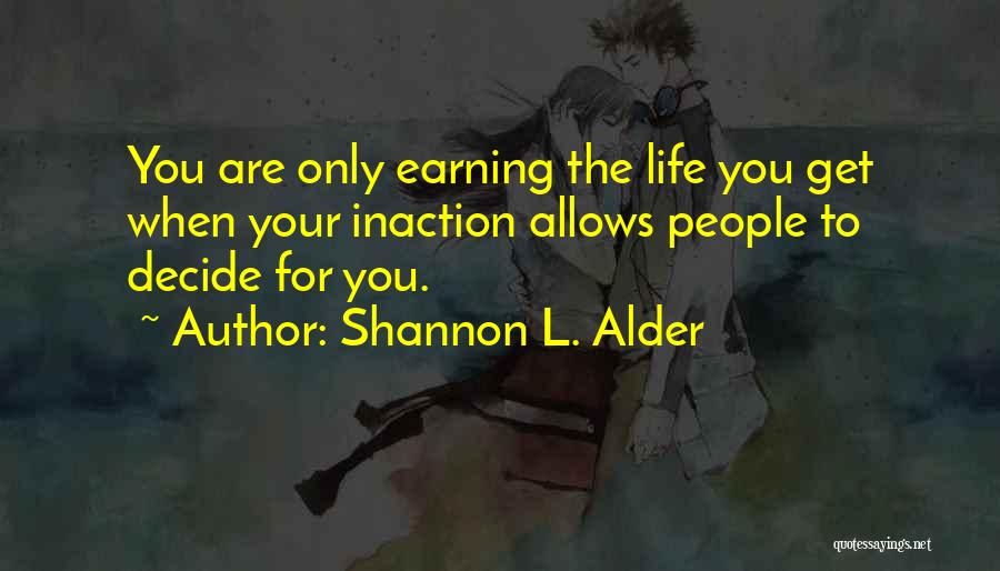 Shannon L. Alder Quotes: You Are Only Earning The Life You Get When Your Inaction Allows People To Decide For You.