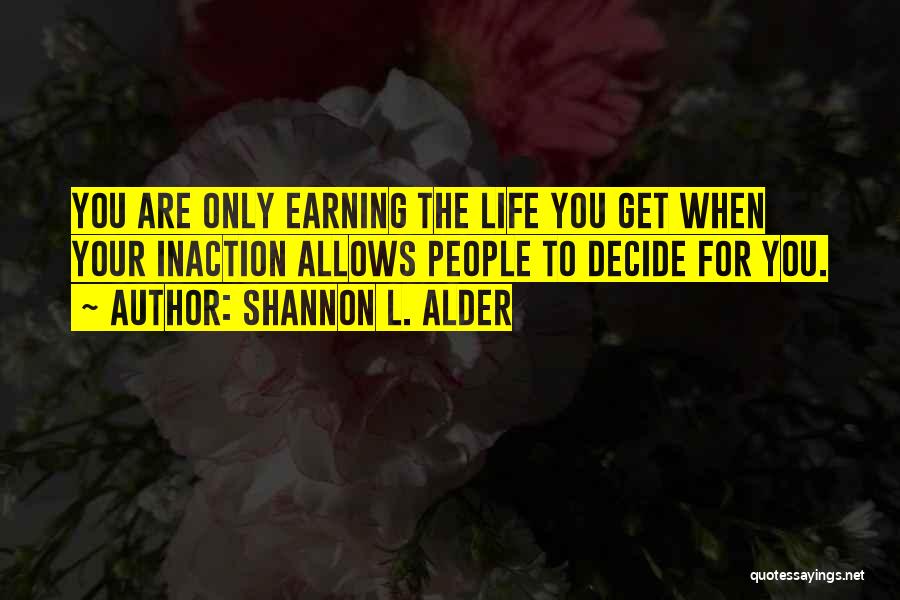 Shannon L. Alder Quotes: You Are Only Earning The Life You Get When Your Inaction Allows People To Decide For You.