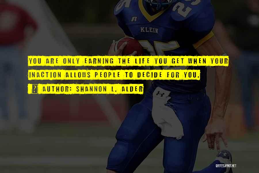 Shannon L. Alder Quotes: You Are Only Earning The Life You Get When Your Inaction Allows People To Decide For You.