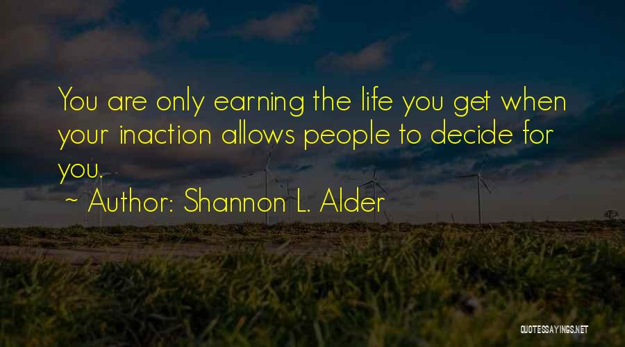 Shannon L. Alder Quotes: You Are Only Earning The Life You Get When Your Inaction Allows People To Decide For You.