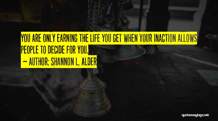 Shannon L. Alder Quotes: You Are Only Earning The Life You Get When Your Inaction Allows People To Decide For You.