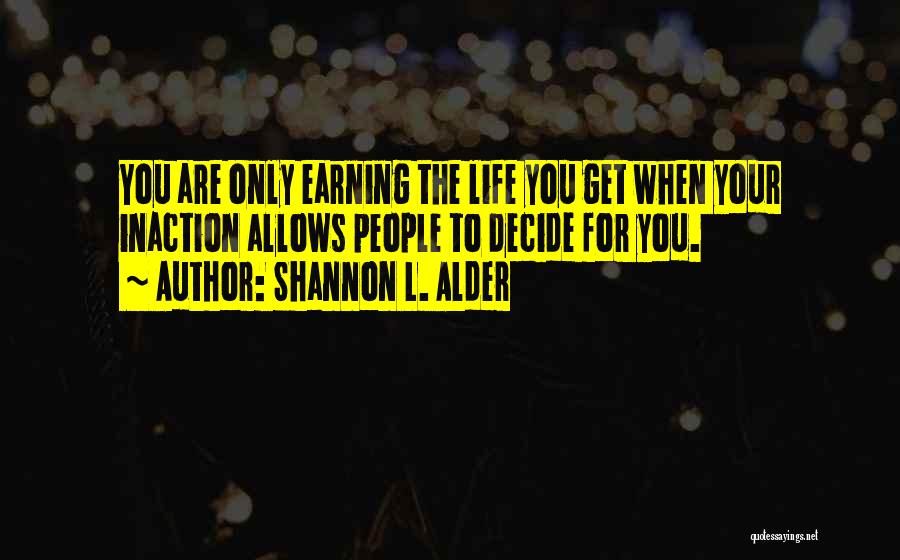 Shannon L. Alder Quotes: You Are Only Earning The Life You Get When Your Inaction Allows People To Decide For You.