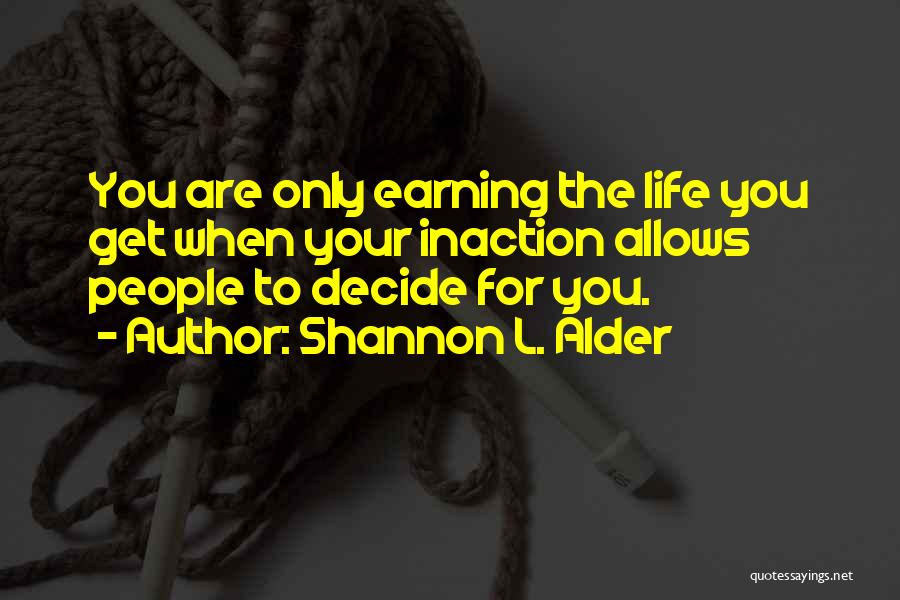 Shannon L. Alder Quotes: You Are Only Earning The Life You Get When Your Inaction Allows People To Decide For You.