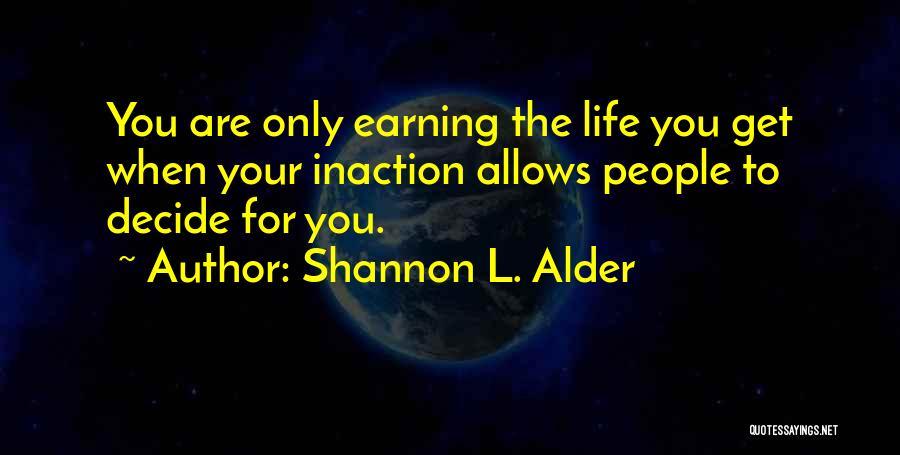 Shannon L. Alder Quotes: You Are Only Earning The Life You Get When Your Inaction Allows People To Decide For You.