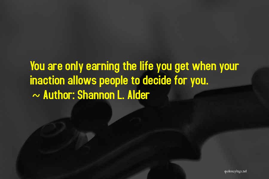 Shannon L. Alder Quotes: You Are Only Earning The Life You Get When Your Inaction Allows People To Decide For You.