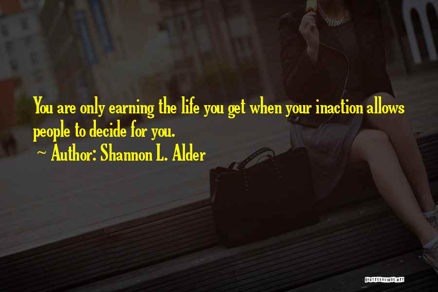 Shannon L. Alder Quotes: You Are Only Earning The Life You Get When Your Inaction Allows People To Decide For You.