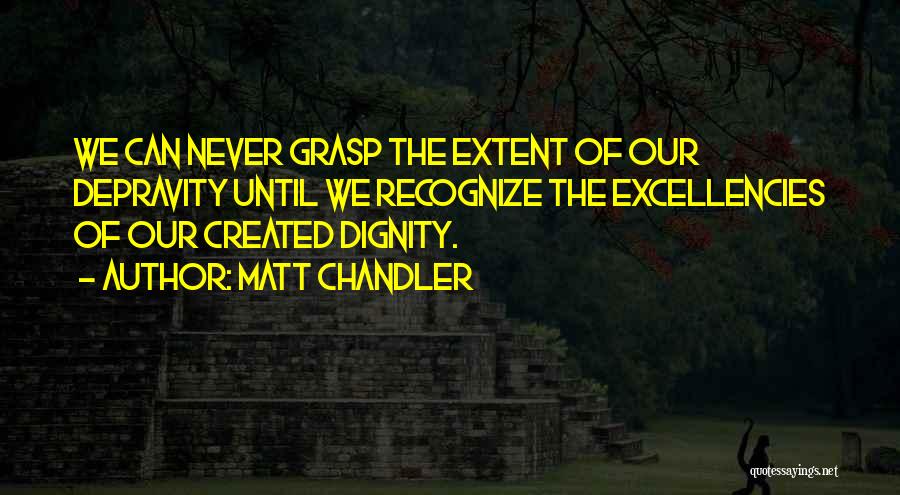 Matt Chandler Quotes: We Can Never Grasp The Extent Of Our Depravity Until We Recognize The Excellencies Of Our Created Dignity.