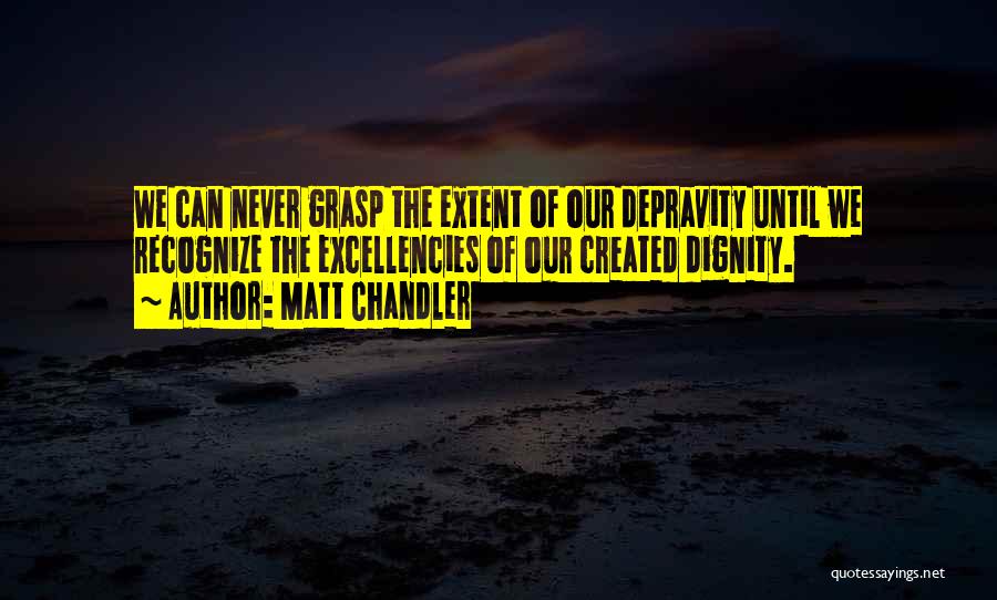 Matt Chandler Quotes: We Can Never Grasp The Extent Of Our Depravity Until We Recognize The Excellencies Of Our Created Dignity.