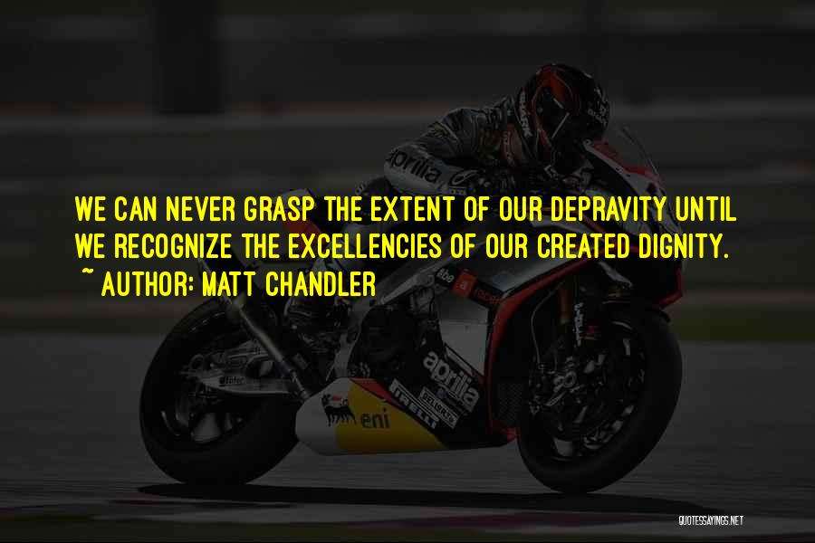 Matt Chandler Quotes: We Can Never Grasp The Extent Of Our Depravity Until We Recognize The Excellencies Of Our Created Dignity.