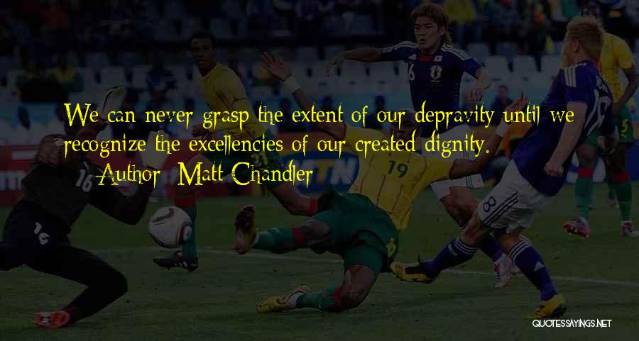 Matt Chandler Quotes: We Can Never Grasp The Extent Of Our Depravity Until We Recognize The Excellencies Of Our Created Dignity.