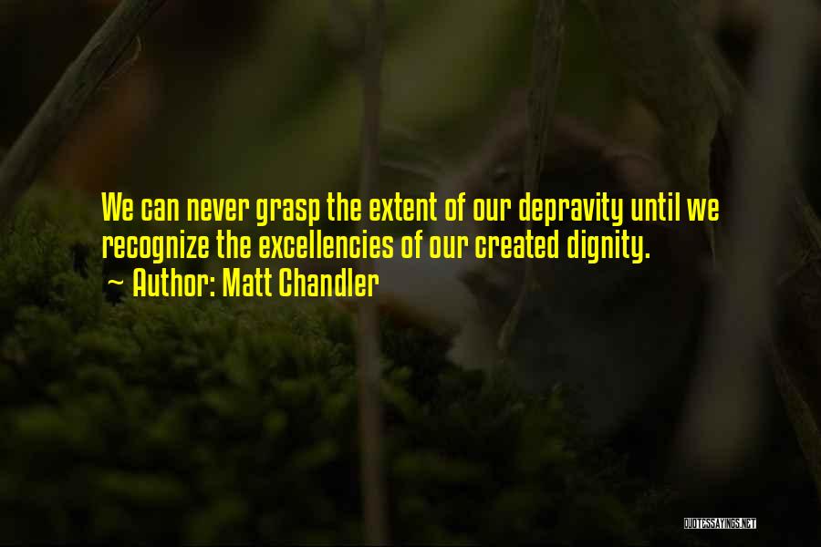 Matt Chandler Quotes: We Can Never Grasp The Extent Of Our Depravity Until We Recognize The Excellencies Of Our Created Dignity.