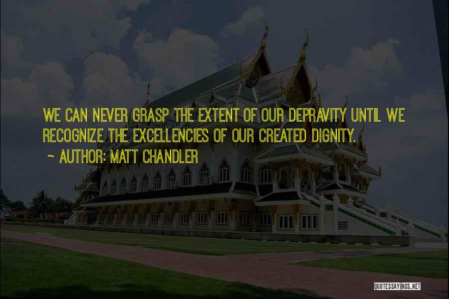 Matt Chandler Quotes: We Can Never Grasp The Extent Of Our Depravity Until We Recognize The Excellencies Of Our Created Dignity.