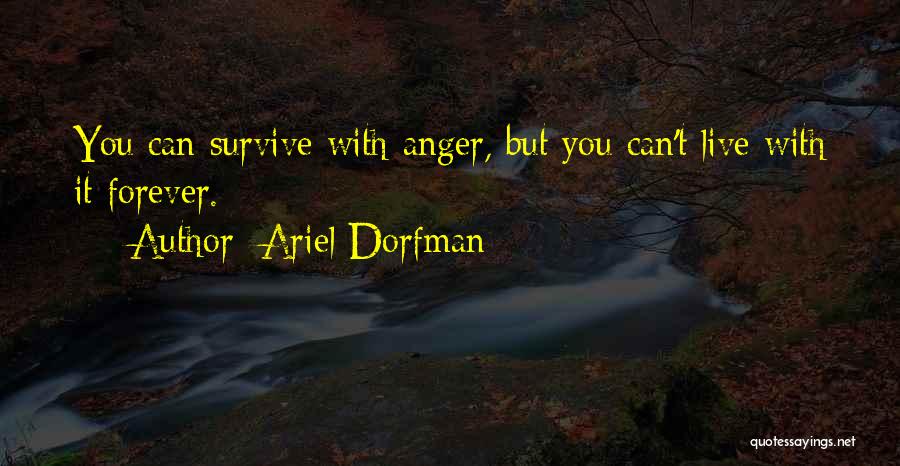 Ariel Dorfman Quotes: You Can Survive With Anger, But You Can't Live With It Forever.