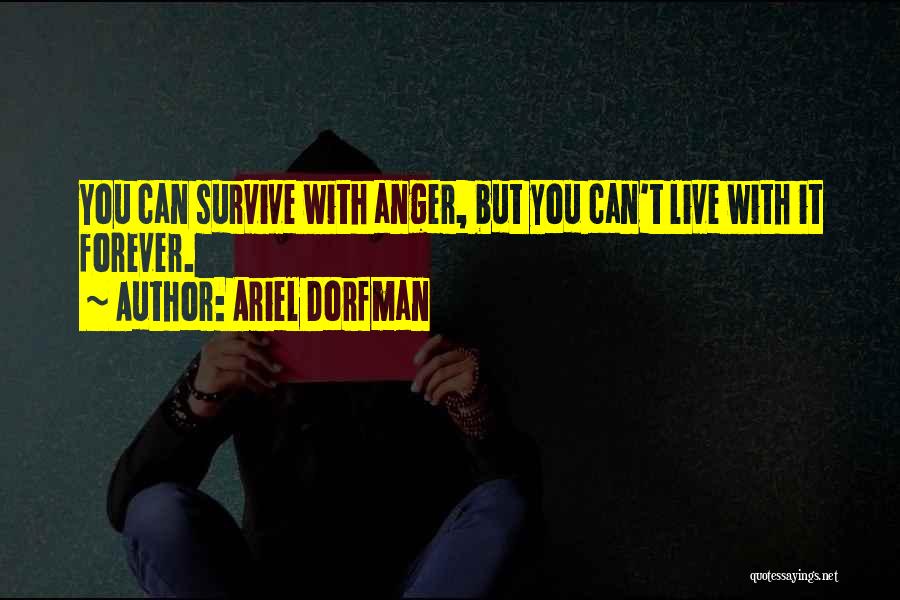 Ariel Dorfman Quotes: You Can Survive With Anger, But You Can't Live With It Forever.