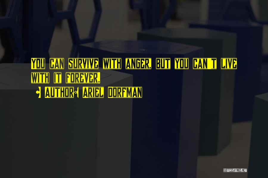 Ariel Dorfman Quotes: You Can Survive With Anger, But You Can't Live With It Forever.