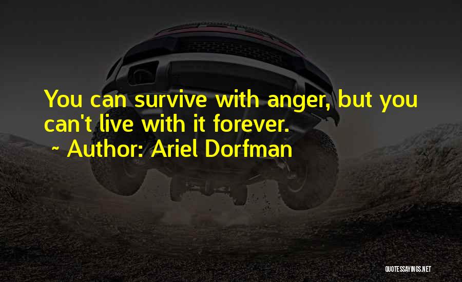 Ariel Dorfman Quotes: You Can Survive With Anger, But You Can't Live With It Forever.