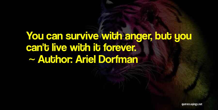 Ariel Dorfman Quotes: You Can Survive With Anger, But You Can't Live With It Forever.