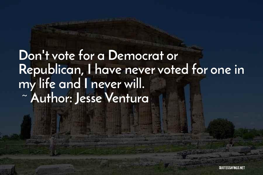 Jesse Ventura Quotes: Don't Vote For A Democrat Or Republican, I Have Never Voted For One In My Life And I Never Will.