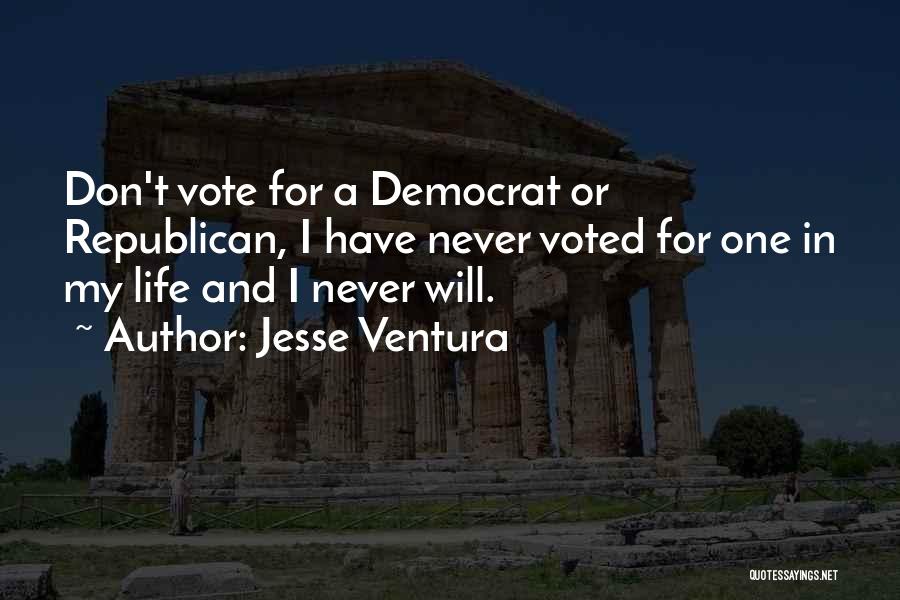 Jesse Ventura Quotes: Don't Vote For A Democrat Or Republican, I Have Never Voted For One In My Life And I Never Will.