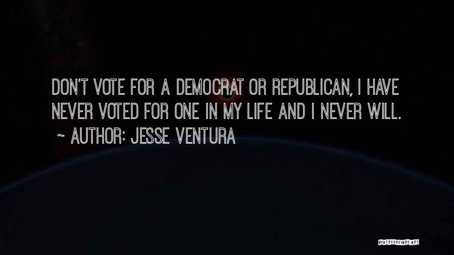 Jesse Ventura Quotes: Don't Vote For A Democrat Or Republican, I Have Never Voted For One In My Life And I Never Will.