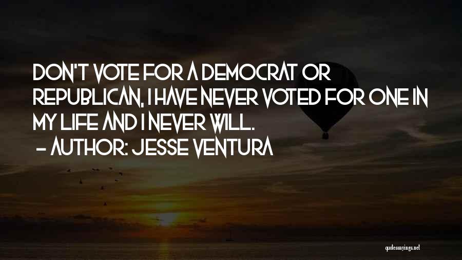 Jesse Ventura Quotes: Don't Vote For A Democrat Or Republican, I Have Never Voted For One In My Life And I Never Will.