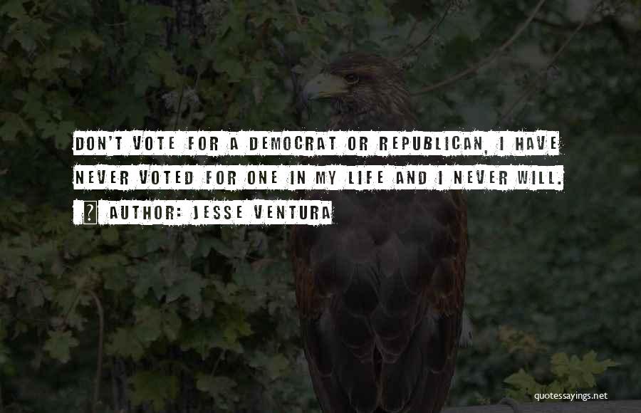 Jesse Ventura Quotes: Don't Vote For A Democrat Or Republican, I Have Never Voted For One In My Life And I Never Will.