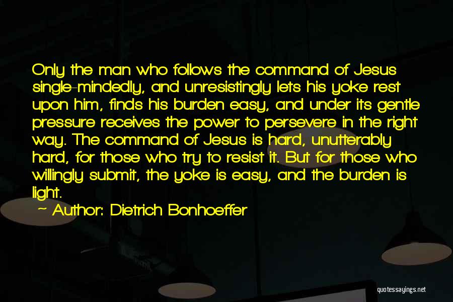 Dietrich Bonhoeffer Quotes: Only The Man Who Follows The Command Of Jesus Single-mindedly, And Unresistingly Lets His Yoke Rest Upon Him, Finds His